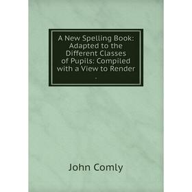 

Книга A New Spelling Book: Adapted to the Different Classes of Pupils: Compiled with a View to Render .