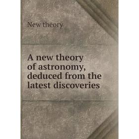 

Книга A new theory of astronomy, deduced from the latest discoveries