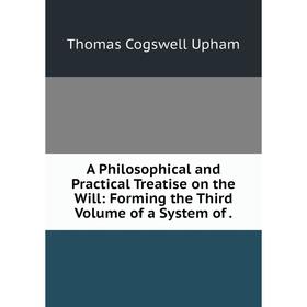 

Книга A Philosophical and Practical Treatise on the Will: Forming the Third Volume of a System of .