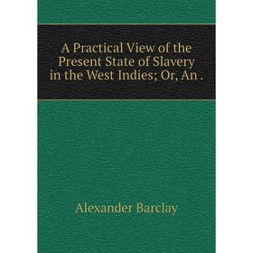 

Книга A Practical View of the Present State of Slavery in the West Indies; Or, An .