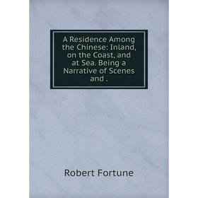 

Книга A Residence Among the Chinese: Inland, on the Coast, and at Sea. Being a Narrative of Scenes and .