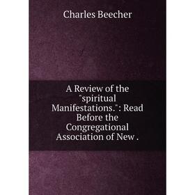 

Книга A Review of the spiritual Manifestations.: Read Before the Congregational Association of New .