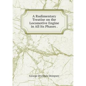 

Книга A Rudimentary Treatise on the Locomotive Engine in All Its Phases .