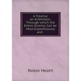 

Книга A Treatise on Arithmetic: Through which the Entire Science Can be Most Expeditiously and .