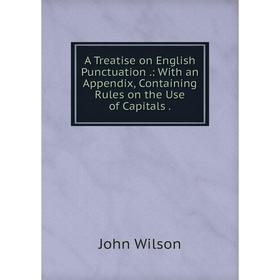 

Книга A Treatise on English Punctuation .: With an Appendix, Containing Rules on the Use of Capitals .
