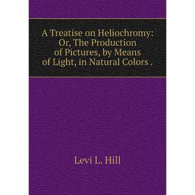 

Книга A Treatise on Heliochromy: Or, The Production of Pictures, by Means of Light, in Natural Colors .