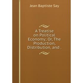 

Книга A Treatise on Political Economy; Or, The Production, Distribution, and .