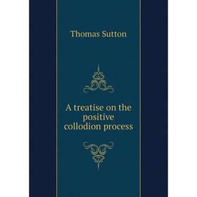 

Книга A treatise on the positive collodion process