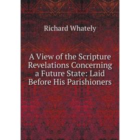 

Книга A View of the Scripture Revelations Concerning a Future State: Laid Before His Parishioners