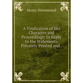 

Книга A Vindication of His Character and Proceedings: In Reply to the Statements Privately Printed and .