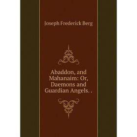 

Книга Abaddon, and Mahanaim: Or, Daemons and Guardian Angels. .