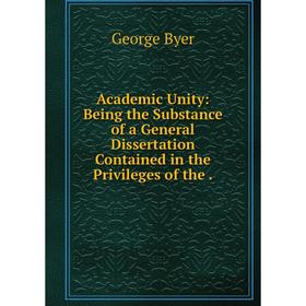 

Книга Academic Unity: Being the Substance of a General Dissertation Contained in the Privileges of the .