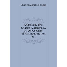 

Книга Address by Rev. Charles A. Briggs, D.D.: On Occasion of His Inauguration as .