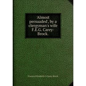 

Книга Almost persuaded', by a clergyman's wife F.E.G. Carey-Brock.