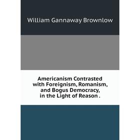 

Книга Americanism Contrasted with Foreignism, Romanism, and Bogus Democracy, in the Light of Reason .