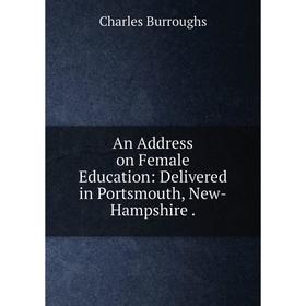 

Книга An Address on Female Education: Delivered in Portsmouth, New-Hampshire .