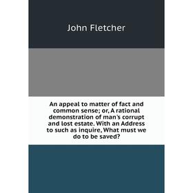 

Книга An appeal to matter of fact and common sense; or, A rational demonstration of man's corrupt and lost estate. With an Address to such as inquire,