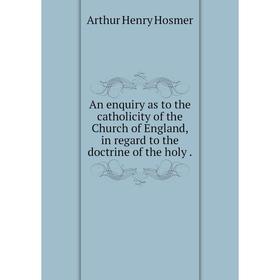

Книга An enquiry as to the catholicity of the Church of England, in regard to the doctrine of the holy .