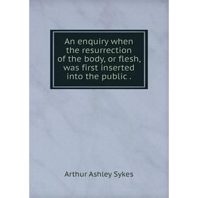 

Книга An enquiry when the resurrection of the body, or flesh, was first inserted into the public .