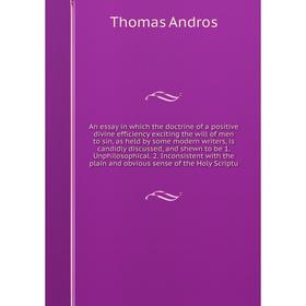 

Книга An essay in which the doctrine of a positive divine efficiency exciting the will of men to sin, as held by some modern writers, is candidly disc