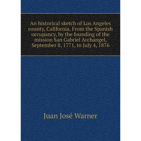 

Книга An historical sketch of Los Angeles county, California. From the Spanish occupancy, by the founding of the mission San Gabriel Archangel, Septem