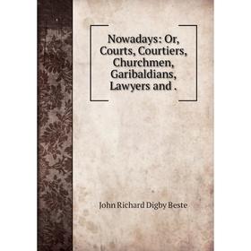

Книга Nowadays: or Courts, Courtiers, Churchmen, Garibaldians, Lawyers and