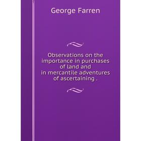 

Книга Observations on the importance in purchases of land and in mercantile adventures of ascertaining