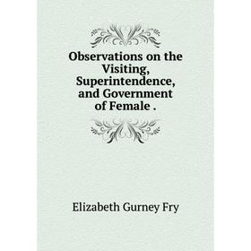 

Книга Observations on the Visiting, Superintendence, and Government of Female