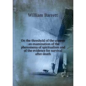 

Книга On the threshold of the unseen: an examination of the phenomena of spiritualism and of the evidence for survival after death