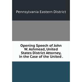 

Книга Opening Speech of John W Ashmead, United States District Attorney, in the Case of the United