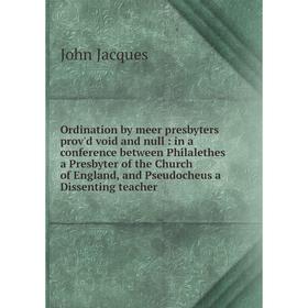 

Книга Ordination by meer presbyters prov'd void and null: in a conference between Philalethes a Presbyter of the Church of England, and Pseudocheus a