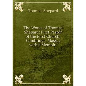 

Книга The Works of Thomas Shepard: First Pastor of the First Church, Cambridge, Mass. : with a Memoir.2