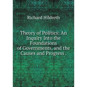 

Книга Theory of Politics: An Inquiry Into the Foundations of Governments, and the Causes and Progress.