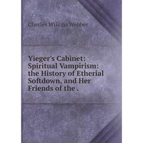 

Книга Yieger's Cabinet: Spiritual Vampirism: the History of Etherial Softdown, and Her Friends of the.
