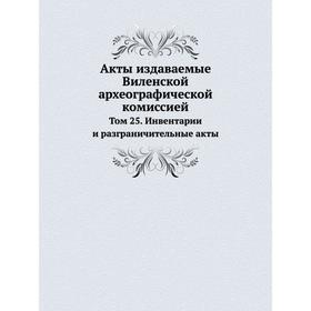 

Акты издаваемые Виленской археографической комиссией Том 25. Инвентарии и разграничительные акты