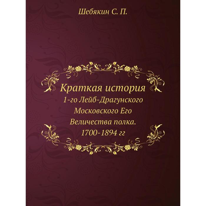 Краткая история1-го Лейб-Драгунского Московского Его Величества полка. 1700-1894 гг