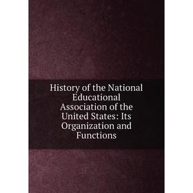 

Книга History of the National Educational Association of the United States: Its Organization and Functions