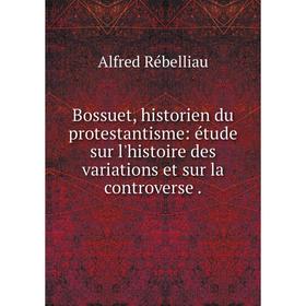 

Книга Bossuet, historien du protestantisme: étude sur l'histoire des variations et sur la controverse .