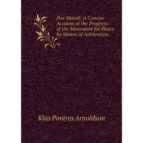 

Книга Pax Mundi: A Concise Account of the Progress of the Movement for Peace by Means of Arbitration .