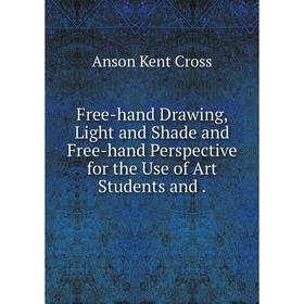 

Книга Free-hand Drawing, Light and Shade and Free-hand Perspective for the Use of Art Students and .