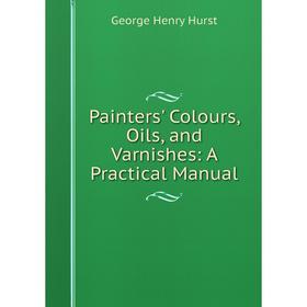 

Книга Painters ' Colours, Oils, and Varnishes: A Practical Manual