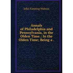 

Книга Annals of Philadelphia and Pennsylvania, in the Olden Time.: In the Olden Time; Being a .