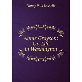 

Книга Annie Grayson: Or, Life in Washington