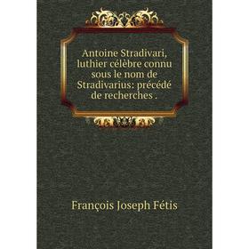 

Книга Antoine Stradivari, luthier célèbre connu sous le nom de Stradivarius: précédé de recherches .