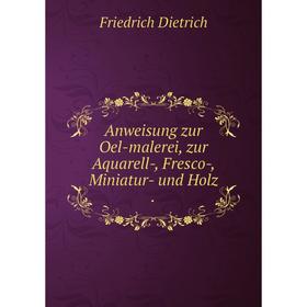 

Книга Anweisung zur Oel-malerei, zur Aquarell-, Fresco-, Miniatur- und Holz .