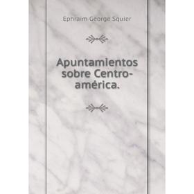 

Книга Apuntamientos sobre Centro-américa.