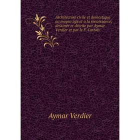 

Книга Architecture civile et domestique au moyen âge et a la renaissance; dessinée et décrite par Aymar Verdier et par le F. Cattois 1