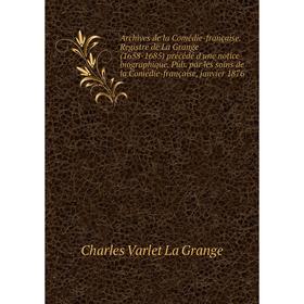 

Книга Archives de la Comédie-française. Registre de La Grange (1658-1685) précédé d'une notice biographique. Pub. par les soins de la Comédie-français