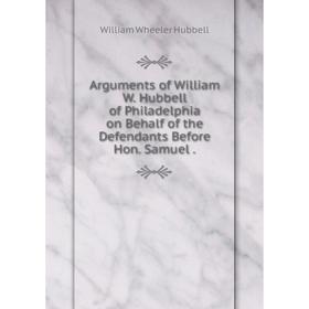 

Книга Arguments of William W. Hubbell of Philadelphia on Behalf of the Defendants Before Hon. Samuel .