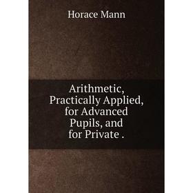

Книга Arithmetic, Practically Applied, for Advanced Pupils, and for Private .
